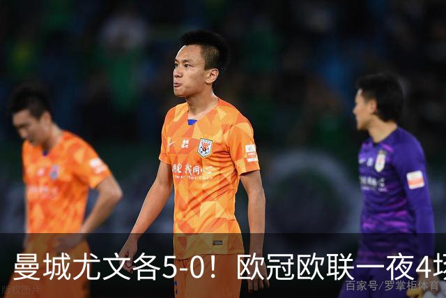 曼城尤文各5-0！欧冠欧联一夜4场焦点赛